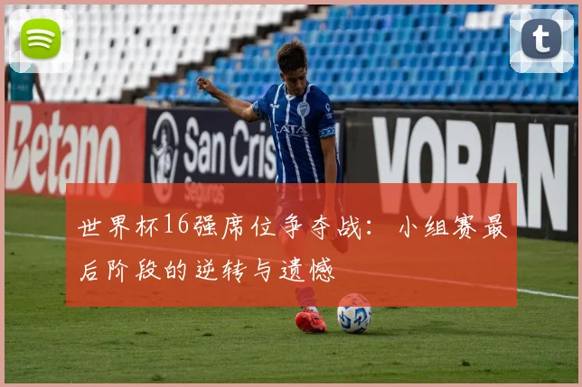 世界杯16强席位争夺战：小组赛最后阶段的逆转与遗憾