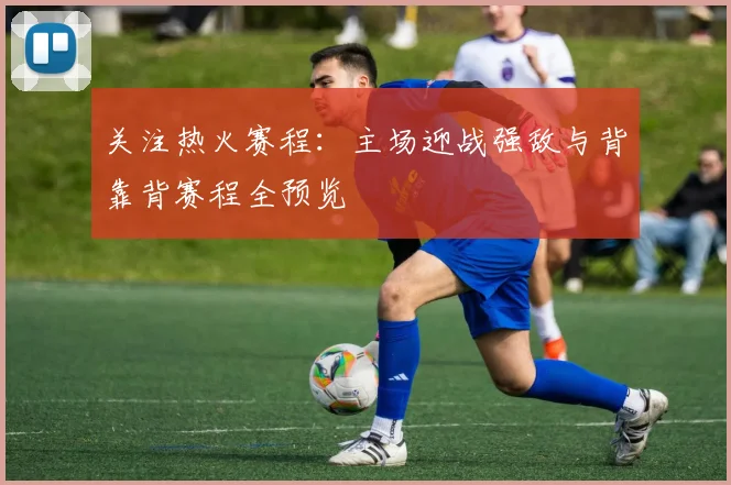 关注热火赛程：主场迎战强敌与背靠背赛程全预览