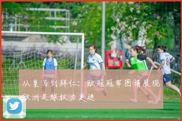 从皇马到拜仁：欧冠冠军图谱展现欧洲足球权力更迭