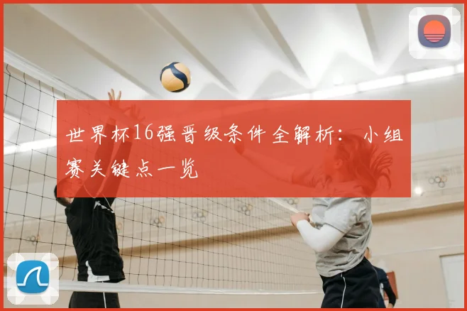 世界杯16强晋级条件全解析：小组赛关键点一览