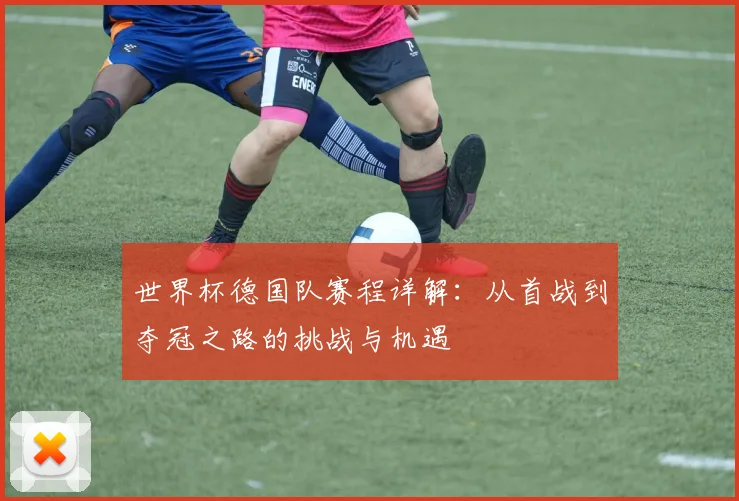 世界杯德国队赛程详解：从首战到夺冠之路的挑战与机遇