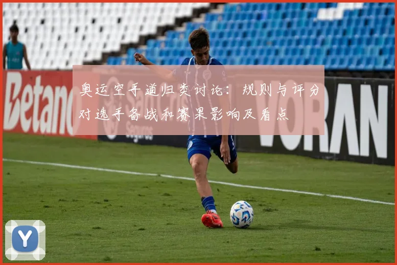 奥运空手道归类讨论：规则与评分对选手备战和赛果影响及看点