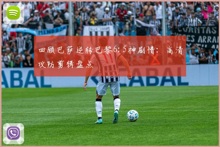 回顾巴萨逆转巴黎6:5神剧情：高清攻防剪辑盘点