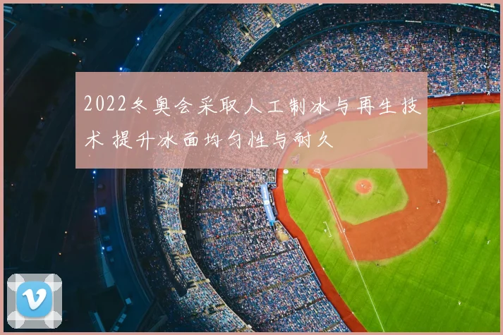 2022冬奥会采取人工制冰与再生技术 提升冰面均匀性与耐久