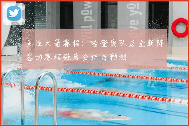 关注火箭赛程：哈登离队后全新阵容的赛程强度分析与预测