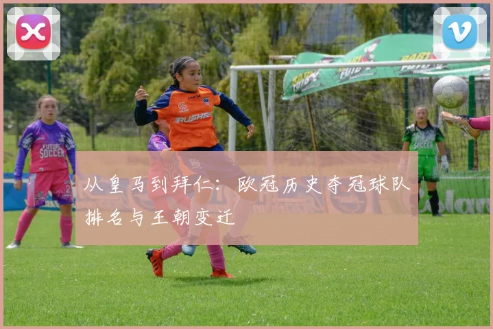 从皇马到拜仁：欧冠历史夺冠球队排名与王朝变迁