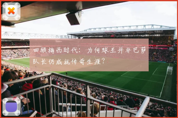 回顾梅西时代：为何球王并非巴萨队长仍成就传奇生涯？