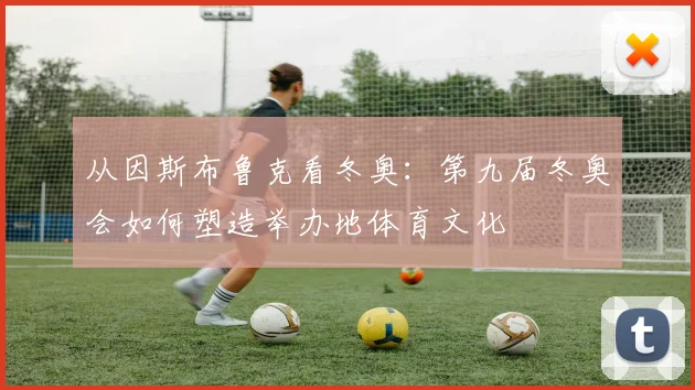 从因斯布鲁克看冬奥：第九届冬奥会如何塑造举办地体育文化