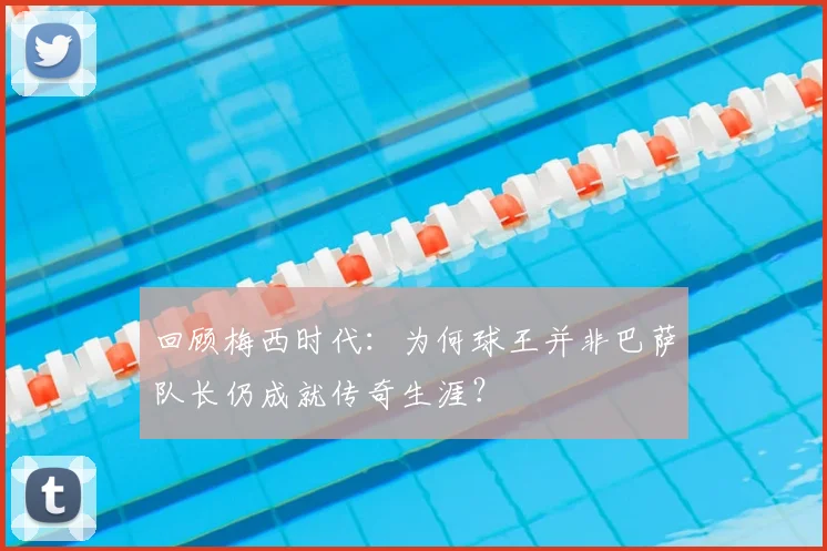 回顾梅西时代：为何球王并非巴萨队长仍成就传奇生涯？