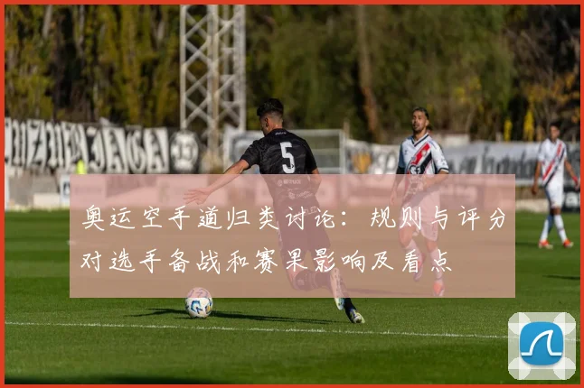 奥运空手道归类讨论：规则与评分对选手备战和赛果影响及看点