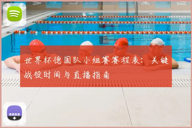 世界杯德国队小组赛赛程表：关键战役时间与直播指南