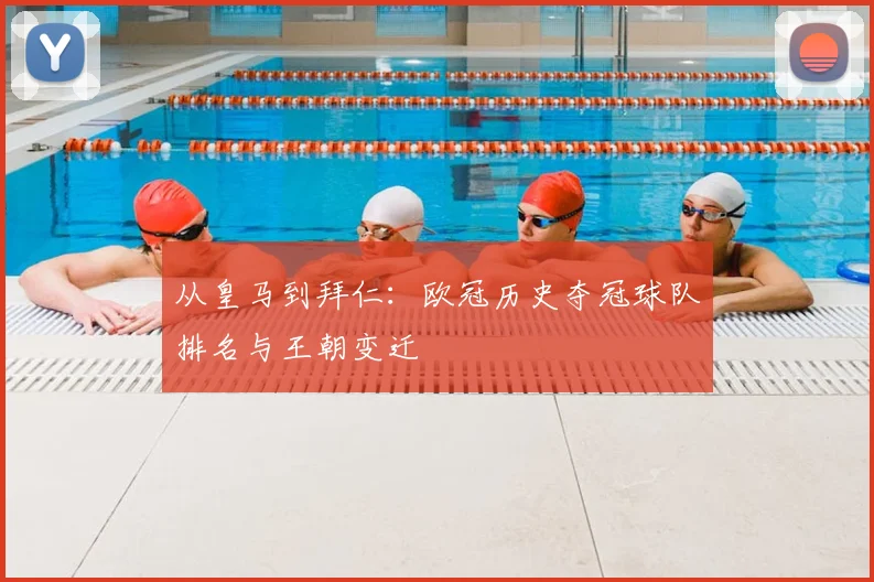 从皇马到拜仁：欧冠历史夺冠球队排名与王朝变迁