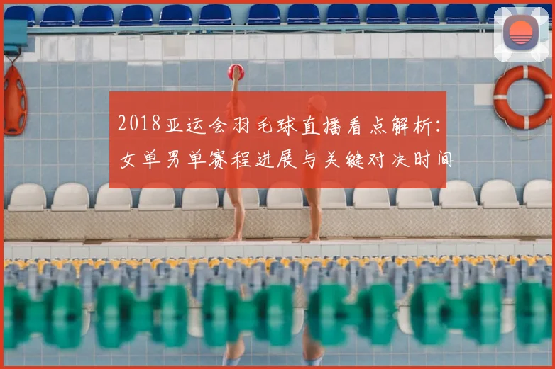2018亚运会羽毛球直播看点解析：女单男单赛程进展与关键对决时间表