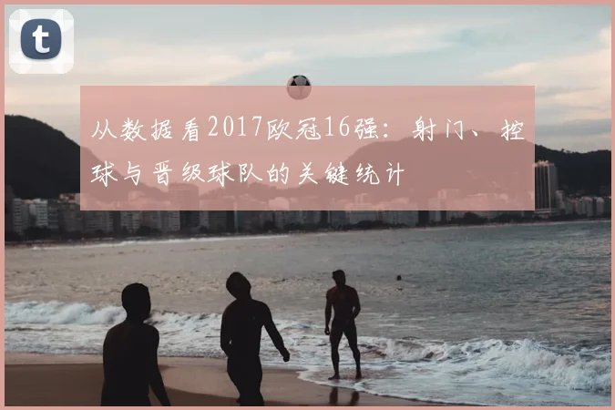 从数据看2017欧冠16强:射门、控球与晋级球队的关键统计